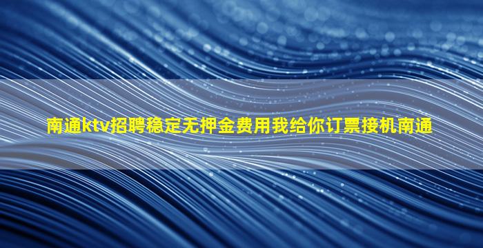 南通ktv招聘稳定无押金费用我给你订票接机南通